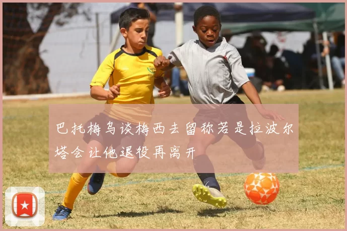巴托梅乌谈梅西去留称若是拉波尔塔会让他退役再离开