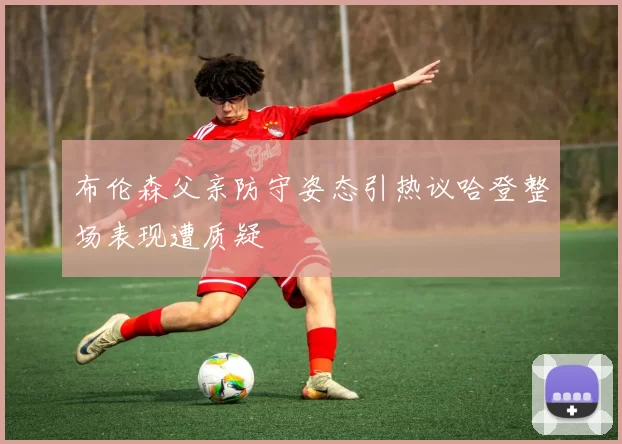 布伦森父亲防守姿态引热议哈登整场表现遭质疑
