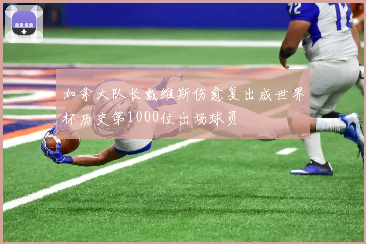 加拿大队长戴维斯伤愈复出成世界杯历史第1000位出场球员