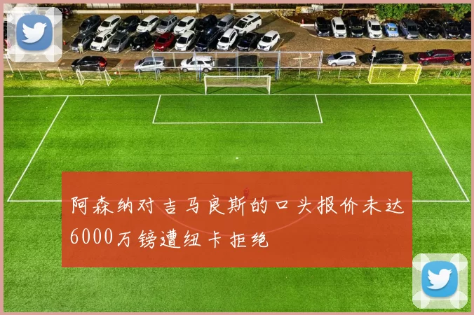 阿森纳对吉马良斯的口头报价未达6000万镑遭纽卡拒绝
