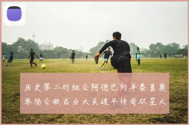 历史第二对组合阿德巴约丰泰基奥单场合砍百分大关追平传奇双星大帅与阿特尔斯