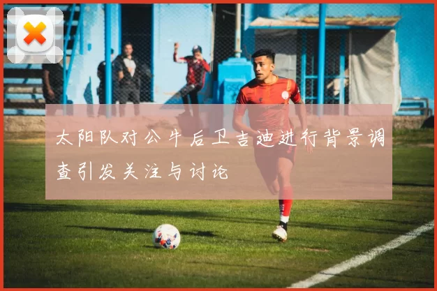 太阳队对公牛后卫吉迪进行背景调查引发关注与讨论