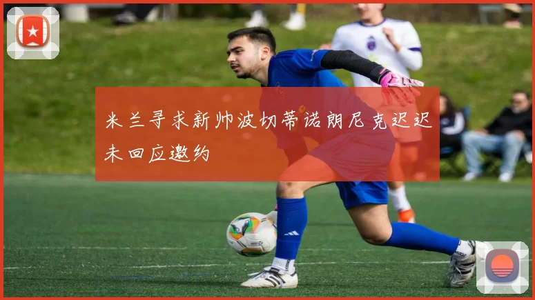 米兰寻求新帅波切蒂诺朗尼克迟迟未回应邀约