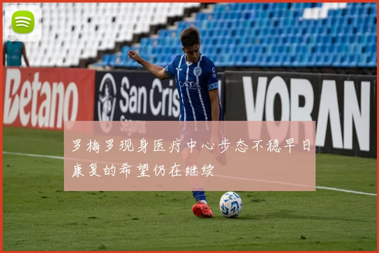 罗梅罗现身医疗中心步态不稳早日康复的希望仍在继续