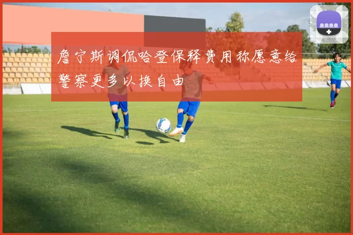 詹宁斯调侃哈登保释费用称愿意给警察更多以换自由