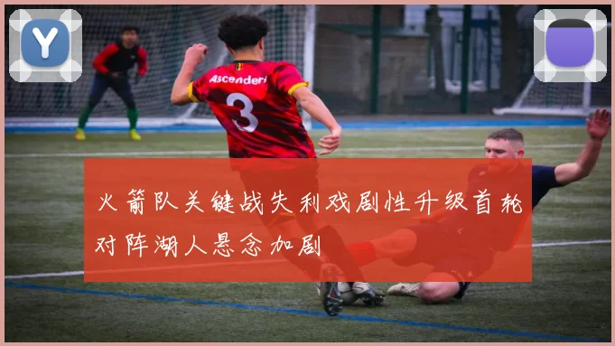 火箭队关键战失利戏剧性升级首轮对阵湖人悬念加剧