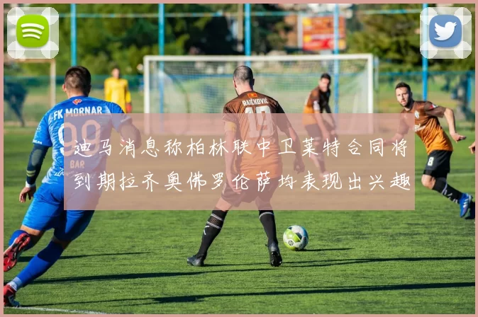 迪马消息称柏林联中卫莱特合同将到期拉齐奥佛罗伦萨均表现出兴趣