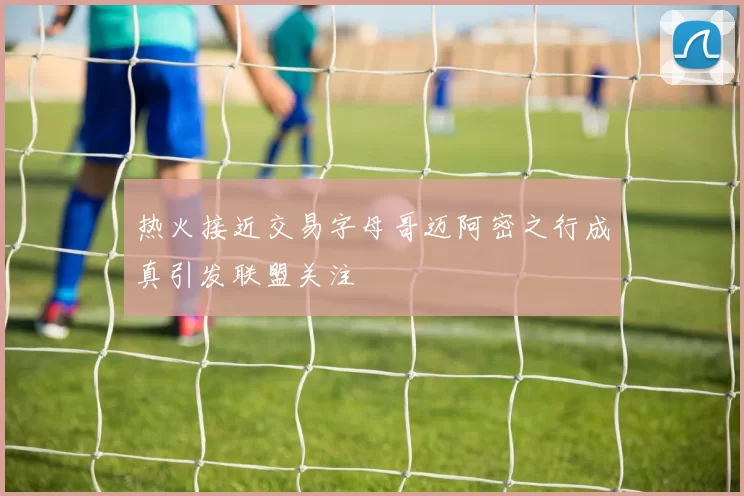 热火接近交易字母哥迈阿密之行成真引发联盟关注