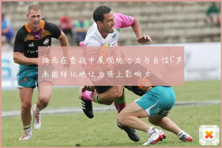 梅西在首战中展现统治力与自信C罗未能转化地位为场上影响力