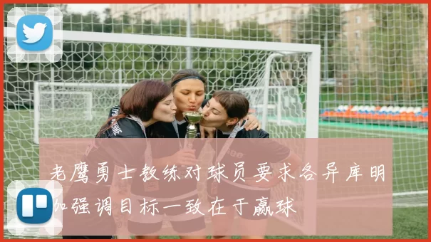 老鹰勇士教练对球员要求各异库明加强调目标一致在于赢球