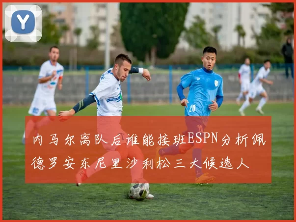 内马尔离队后谁能接班ESPN分析佩德罗安东尼里沙利松三大候选人