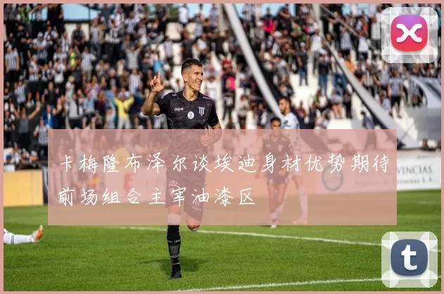 卡梅隆布泽尔谈埃迪身材优势期待前场组合主宰油漆区