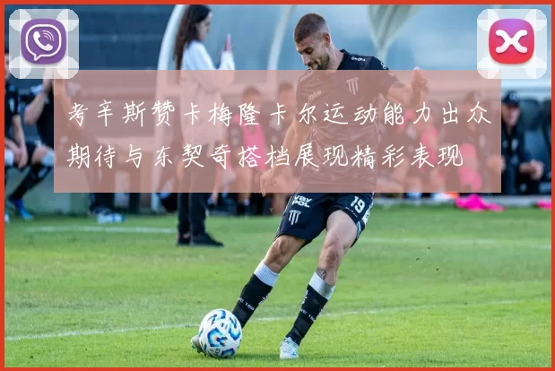 考辛斯赞卡梅隆卡尔运动能力出众期待与东契奇搭档展现精彩表现