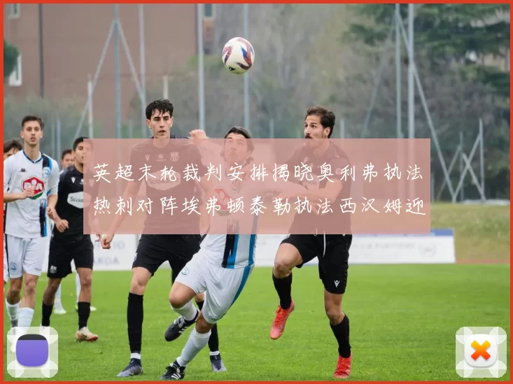 英超末轮裁判安排揭晓奥利弗执法热刺对阵埃弗顿泰勒执法西汉姆迎战利兹联