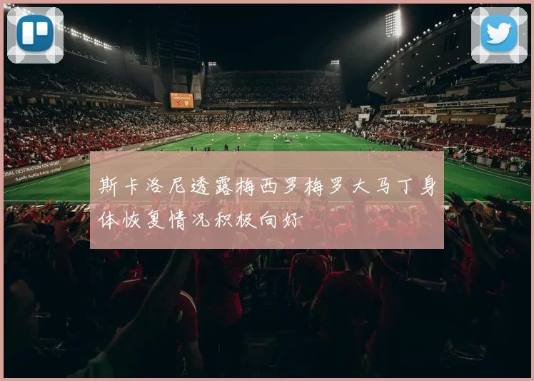 斯卡洛尼透露梅西罗梅罗大马丁身体恢复情况积极向好