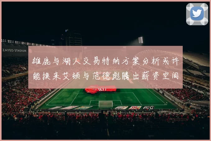 雄鹿与湖人交易特纳方案分析或许能换来艾顿与范德彪腾出薪资空间