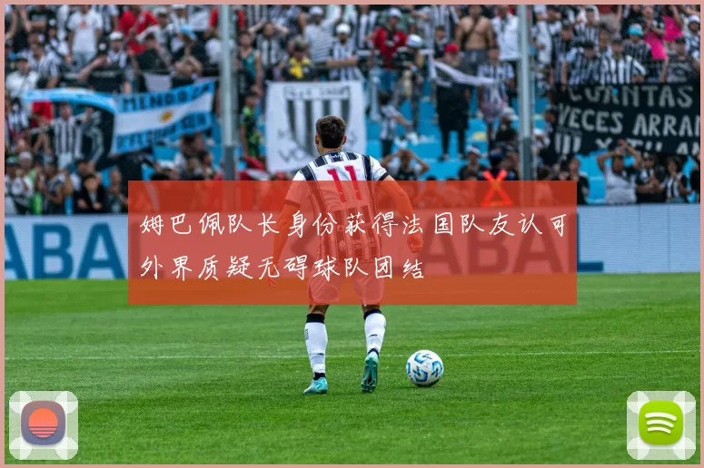姆巴佩队长身份获得法国队友认可外界质疑无碍球队团结