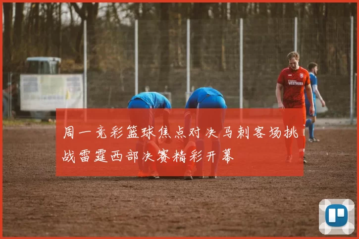 周一竞彩篮球焦点对决马刺客场挑战雷霆西部决赛精彩开幕