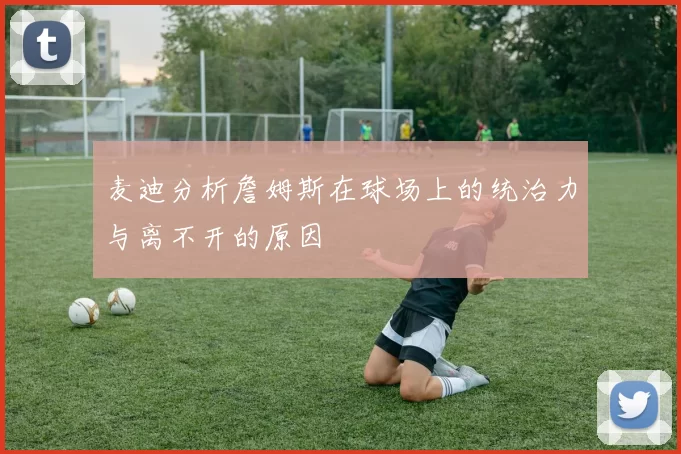麦迪分析詹姆斯在球场上的统治力与离不开的原因