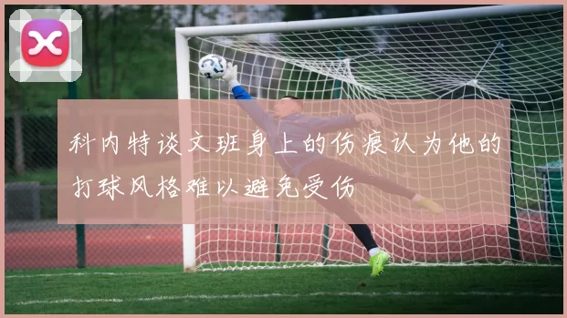 科内特谈文班身上的伤痕认为他的打球风格难以避免受伤