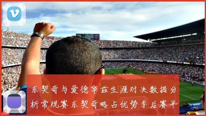 东契奇与爱德华兹生涯对决数据分析常规赛东契奇略占优势季后赛平分秋色