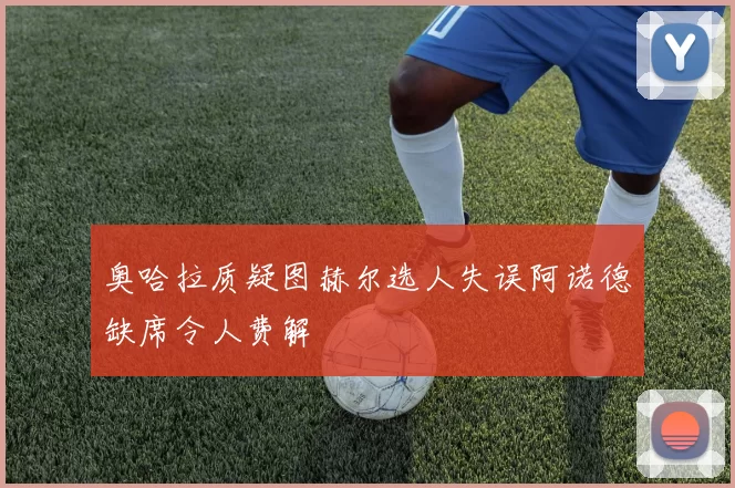 奥哈拉质疑图赫尔选人失误阿诺德缺席令人费解