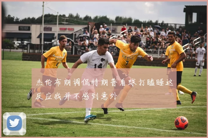 杰伦布朗调侃特朗普看球打瞌睡这反应我并不感到意外