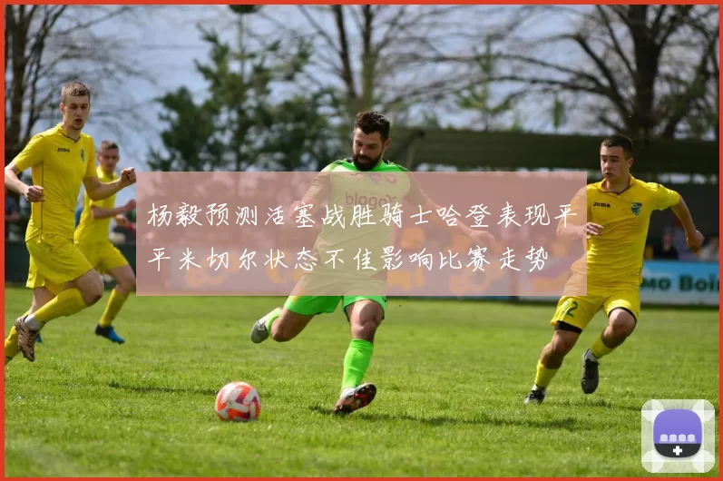 杨毅预测活塞战胜骑士哈登表现平平米切尔状态不佳影响比赛走势