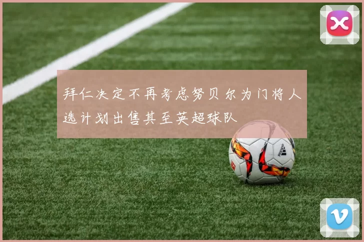 拜仁决定不再考虑努贝尔为门将人选计划出售其至英超球队