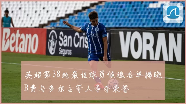 英超第38轮最佳球员候选名单揭晓B费与多尔古等人争夺荣誉