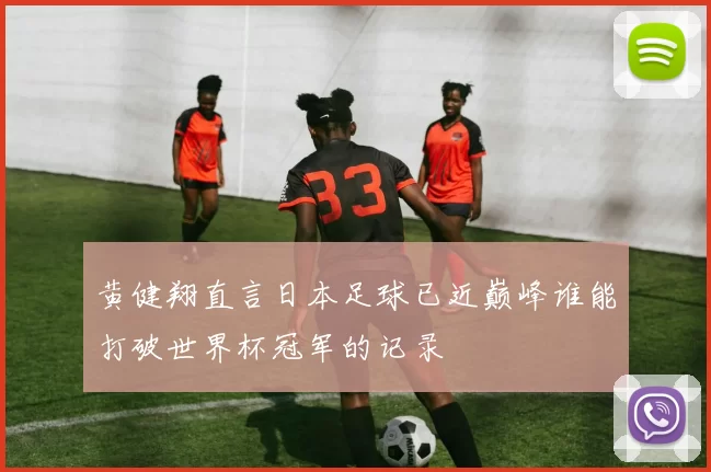 黄健翔直言日本足球已近巅峰谁能打破世界杯冠军的记录