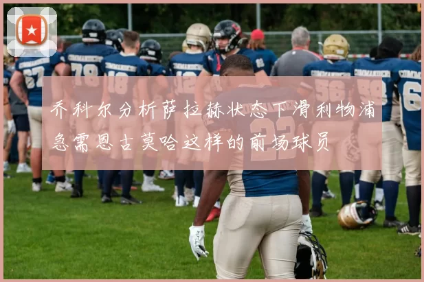乔科尔分析萨拉赫状态下滑利物浦急需恩古莫哈这样的前场球员