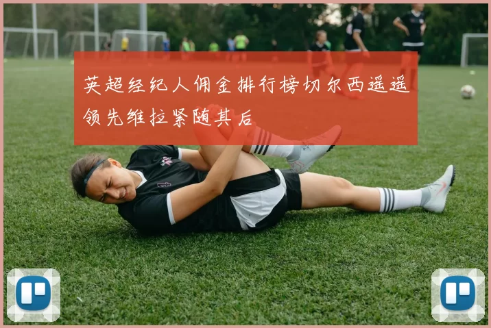英超经纪人佣金排行榜切尔西遥遥领先维拉紧随其后