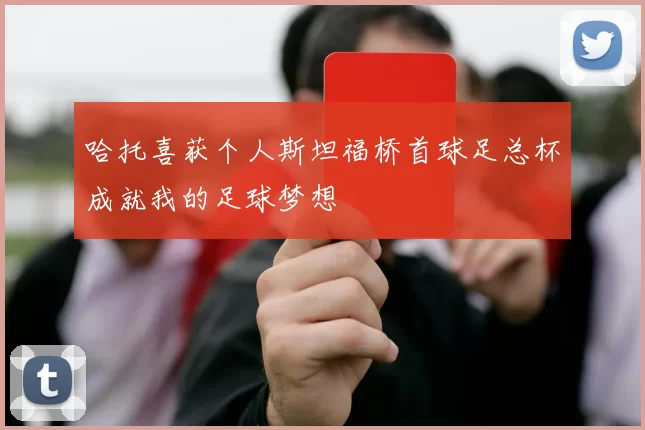 哈托喜获个人斯坦福桥首球足总杯成就我的足球梦想