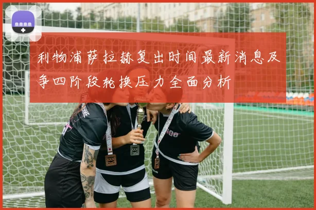 利物浦萨拉赫复出时间最新消息及争四阶段轮换压力全面分析